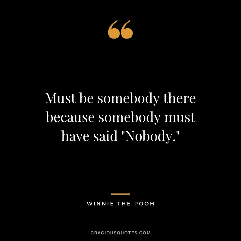 Must be somebody there because somebody must have said "Nobody." - Winnie the Pooh