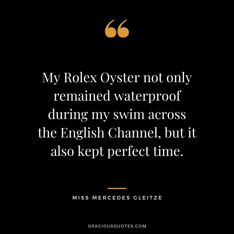 My Rolex Oyster not only remained waterproof during my swim across the English Channel, but it also kept perfect time. - Miss Mercedes Gleitze
