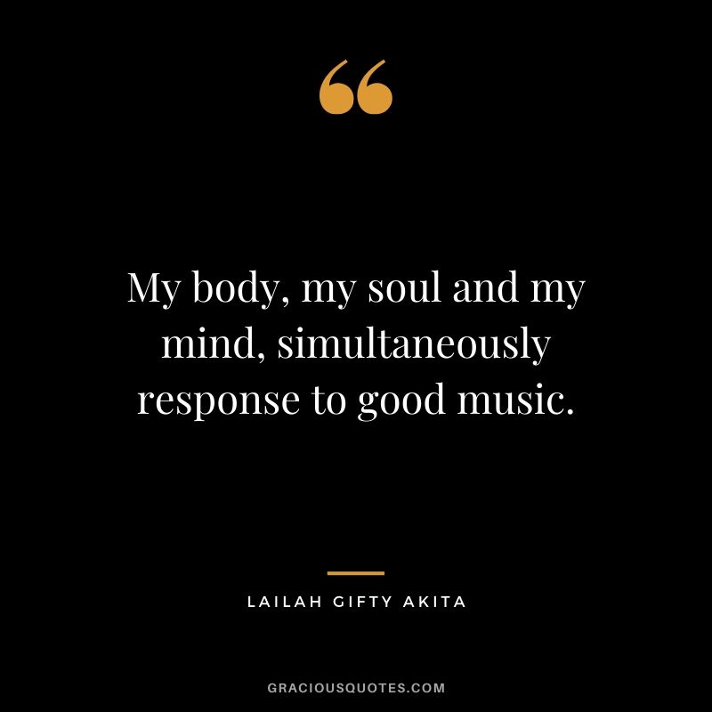 My body, my soul and my mind, simultaneously response to good music. - Lailah Gifty Akita