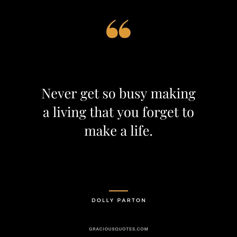 Never get so busy making a living that you forget to make a life. - Dolly Parton