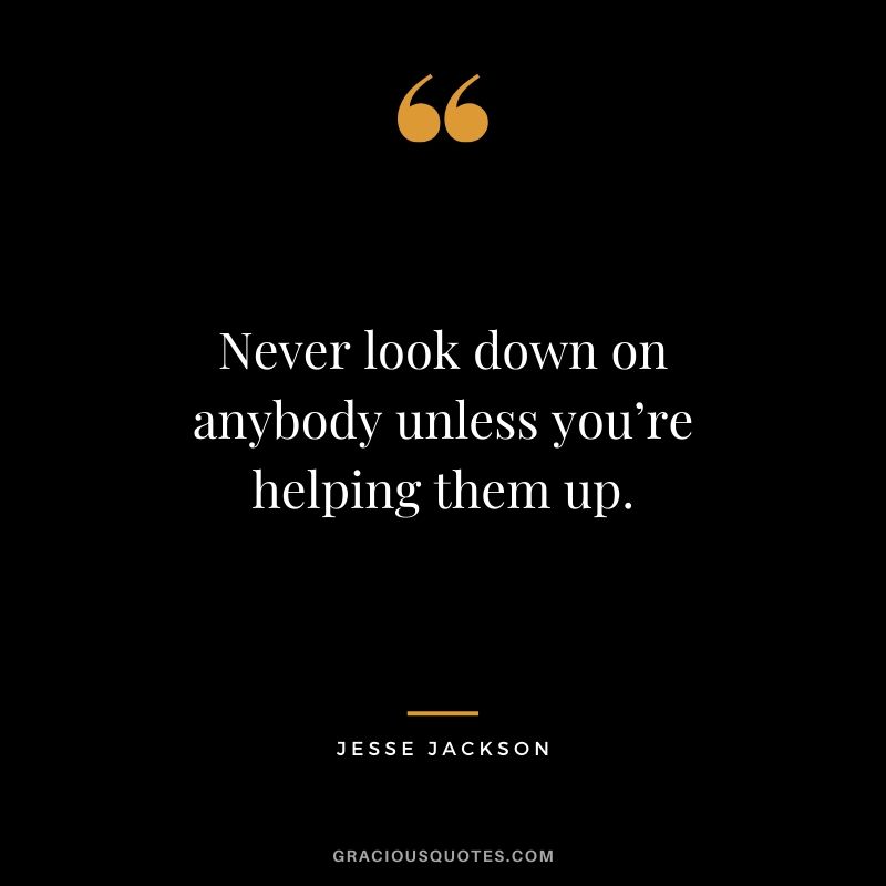 Never look down on anybody unless you’re helping them up. - Jesse Jackson