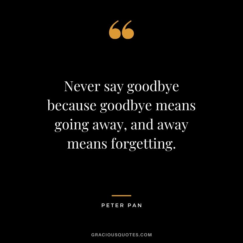 Never say goodbye because goodbye means going away, and away means forgetting. - Peter Pan