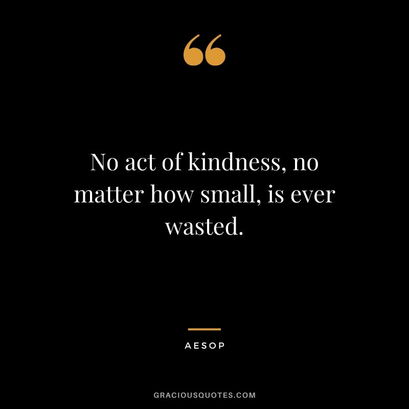 No act of kindness, no matter how small, is ever wasted. - AESOP