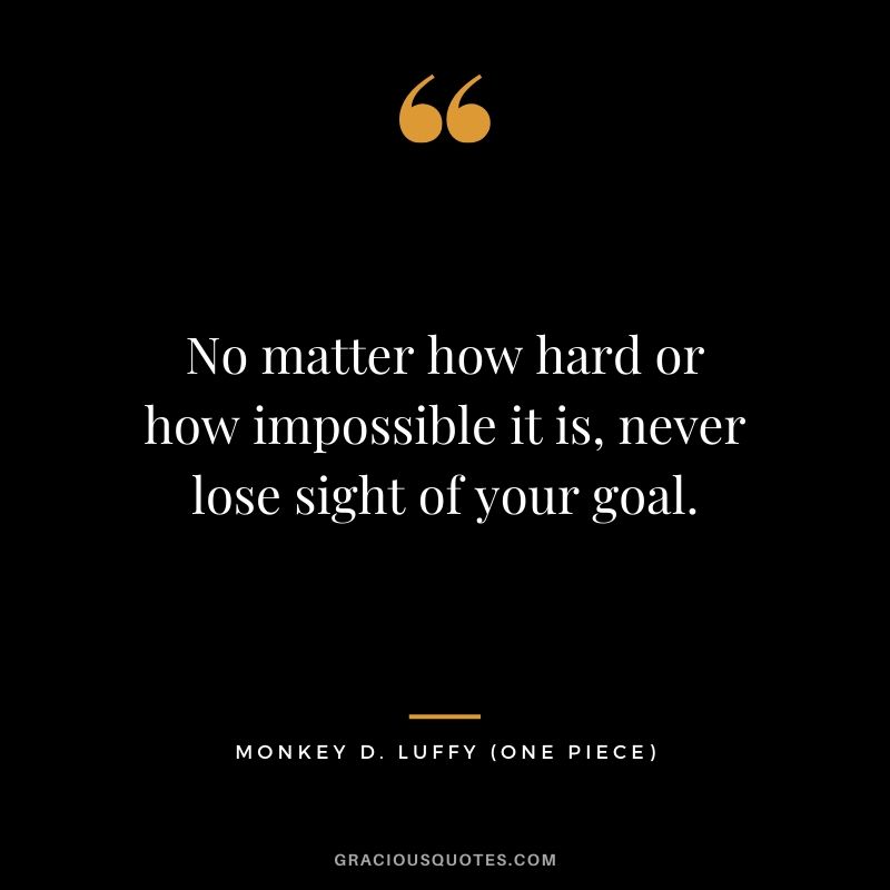 No matter how hard or how impossible it is, never lose sight of your goal. - Monkey D. Luffy