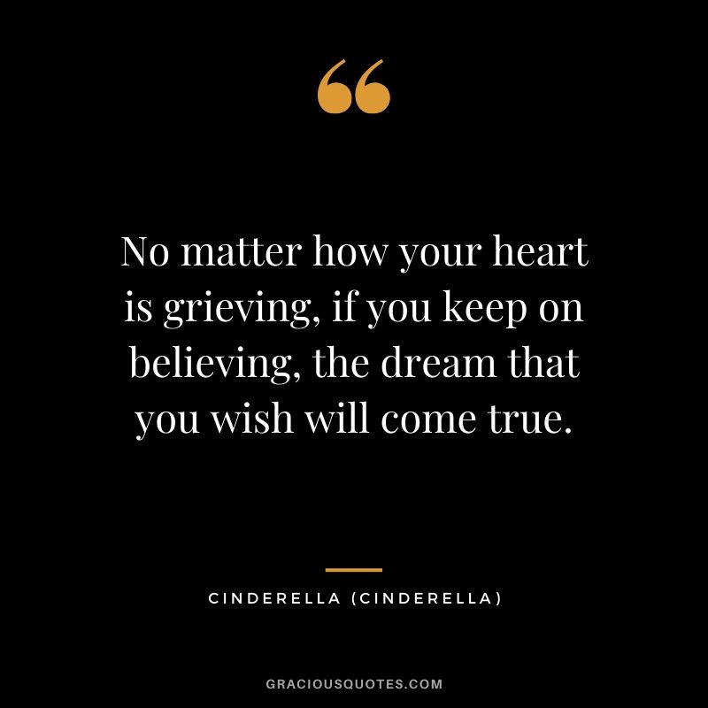 No matter how your heart is grieving, if you keep on believing, the dream that you wish will come true. - Cinderella
