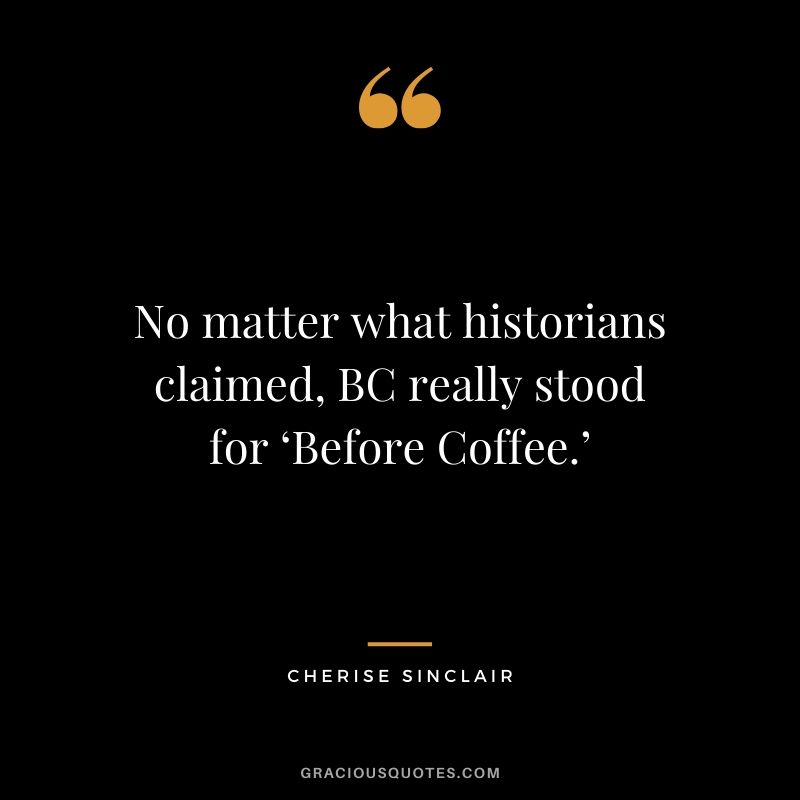 No matter what historians claimed, BC really stood for ‘Before Coffee.’