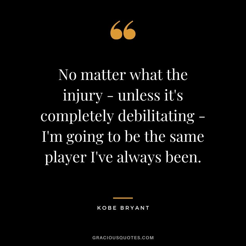 No matter what the injury - unless it's completely debilitating - I'm going to be the same player I've always been. - Kobe Bryant #kobebryant #nba #success #life #quotes