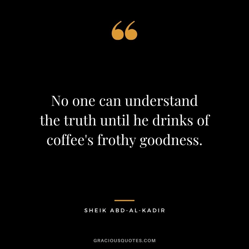 No one can understand the truth until he drinks of coffee's frothy goodness. - Sheik Abd-al-Kadir