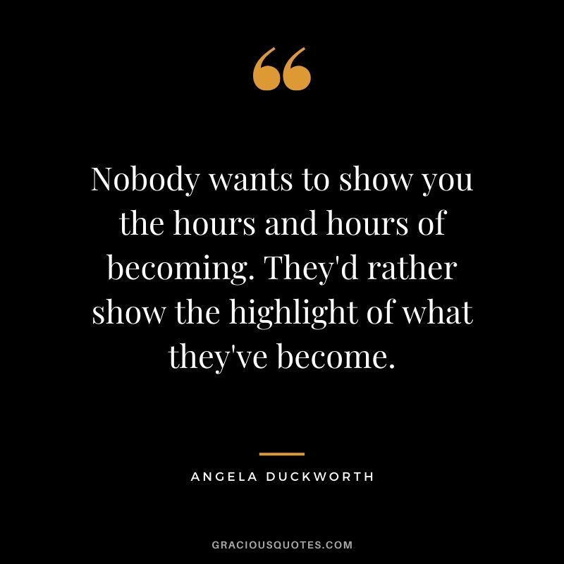 Nobody wants to show you the hours and hours of becoming. They'd rather show the highlight of what they've become. - Angela Lee Duckworth #angeladuckworth #grit #passion #perseverance #quotes