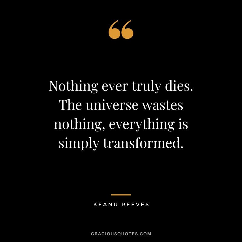 Nothing ever truly dies. The universe wastes nothing, everything is simply transformed. - Keanu Reeves #keanureeves #johnwick #quotes