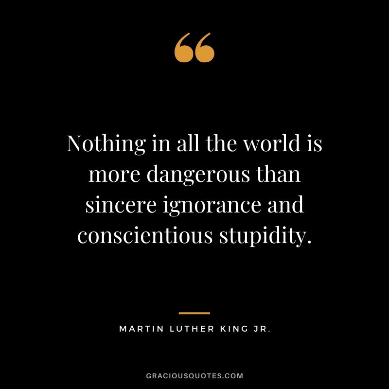 Nothing in all the world is more dangerous than sincere ignorance and conscientious stupidity. - #martinlutherkingjr #mlk #quotes