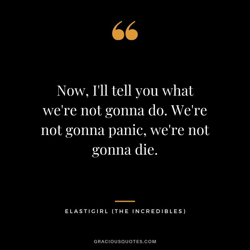 Now, I'll tell you what we're not gonna do. We're not gonna panic, we're not gonna die. - Elastigirl (The Incredibles)