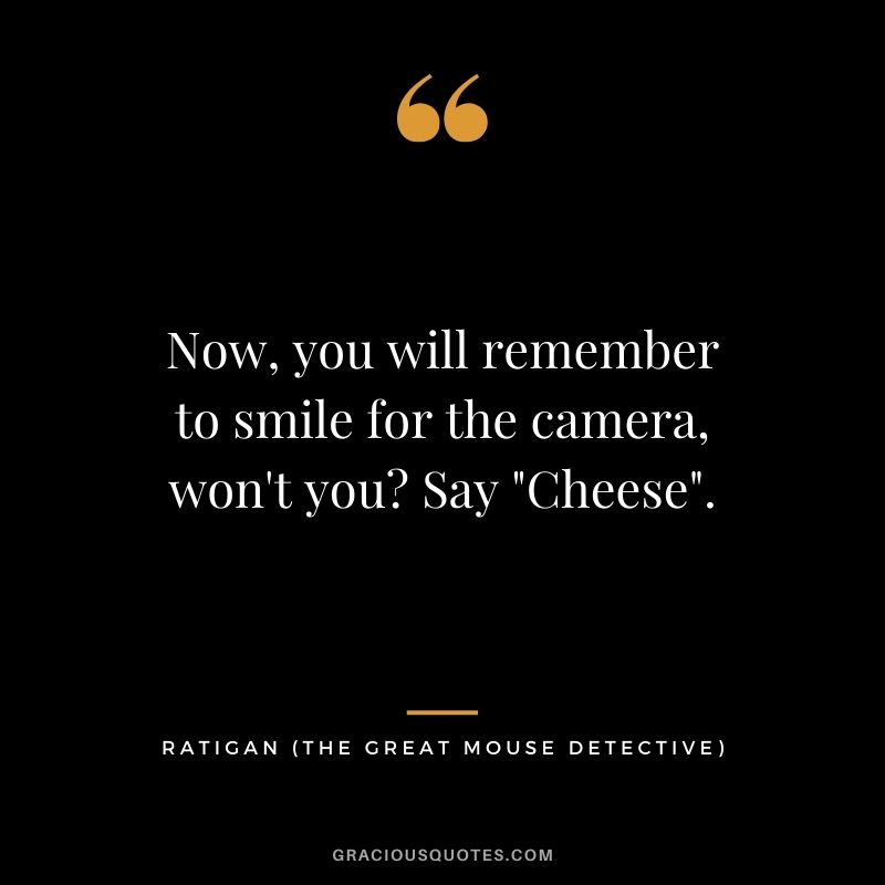Now, you will remember to smile for the camera, won't you? Say "Cheese". - Ratigan (The Great Mouse Detective)