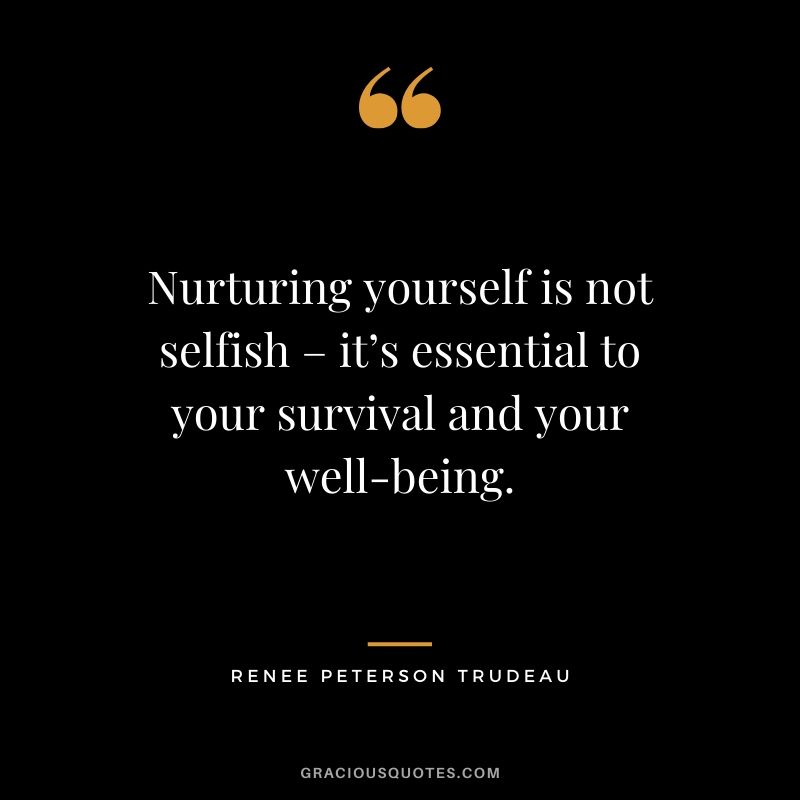 Nurturing yourself is not selfish – it’s essential to your survival and your well-being. - Renee Peterson Trudeau