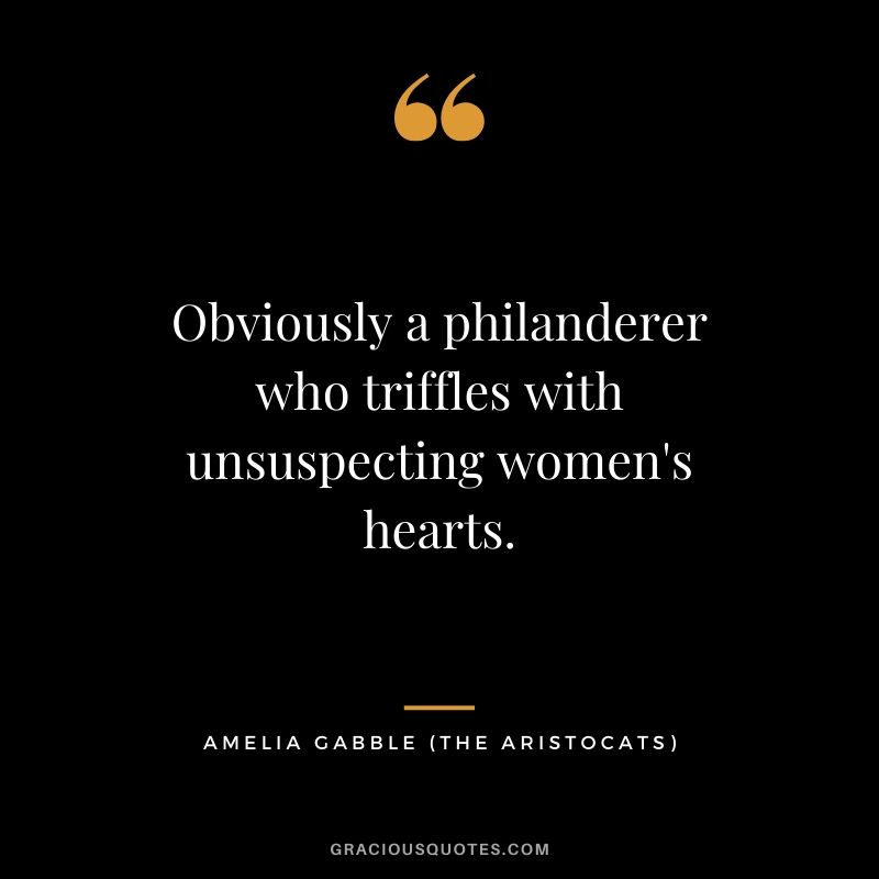 Obviously a philanderer who triffles with unsuspecting women's hearts. - Amelia Gabble (The Aristocats)