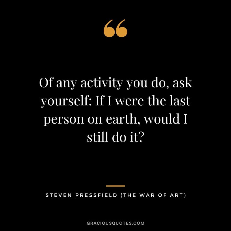 Of any activity you do, ask yourself: If I were the last person on earth, would I still do it?