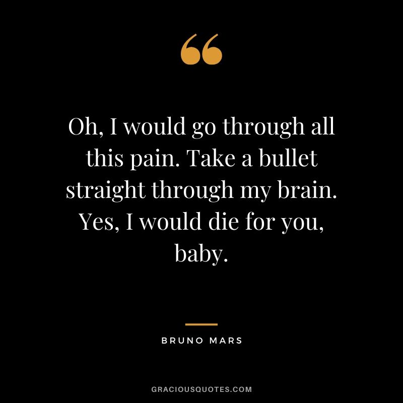 Oh, I would go through all this pain. Take a bullet straight through my brain. Yes, I would die for you, baby. - Bruno Mars