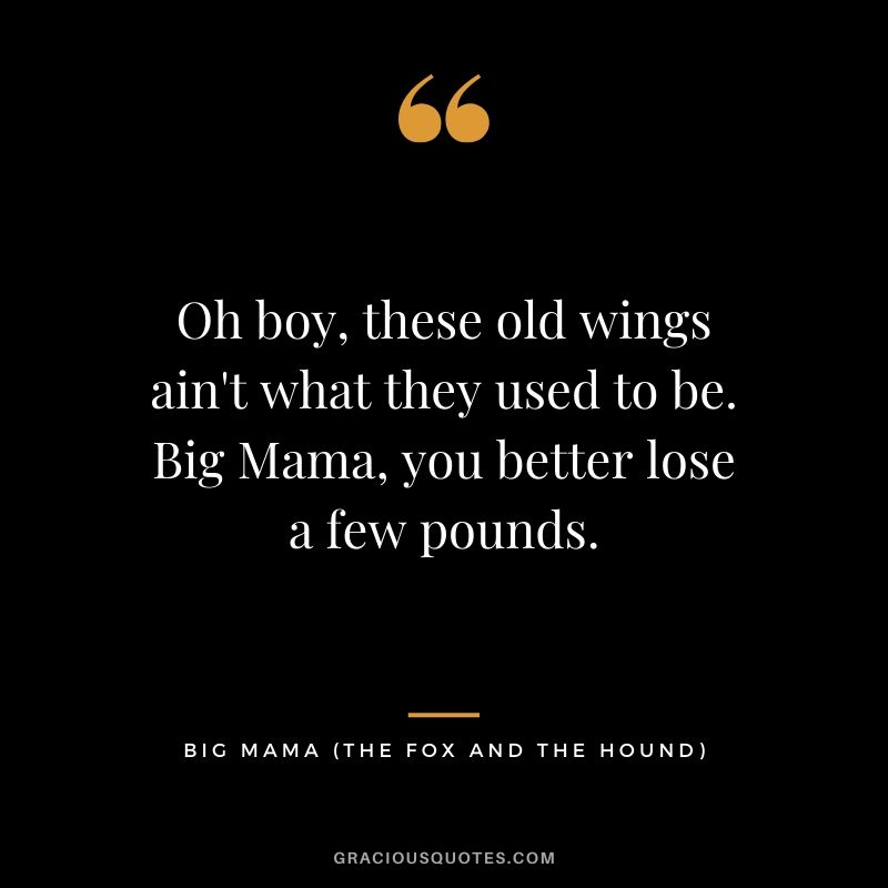 Oh boy, these old wings ain't what they used to be. Big Mama, you better lose a few pounds. - Big Mama (The Fox and the Hound)