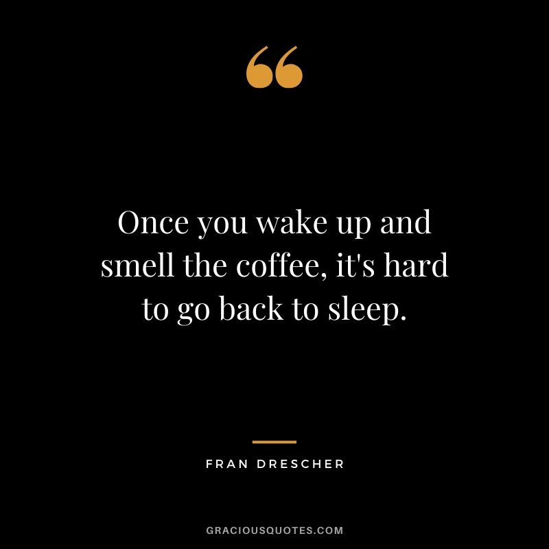 Once you wake up and smell the coffee, it's hard to go back to sleep. - Fran Drescher