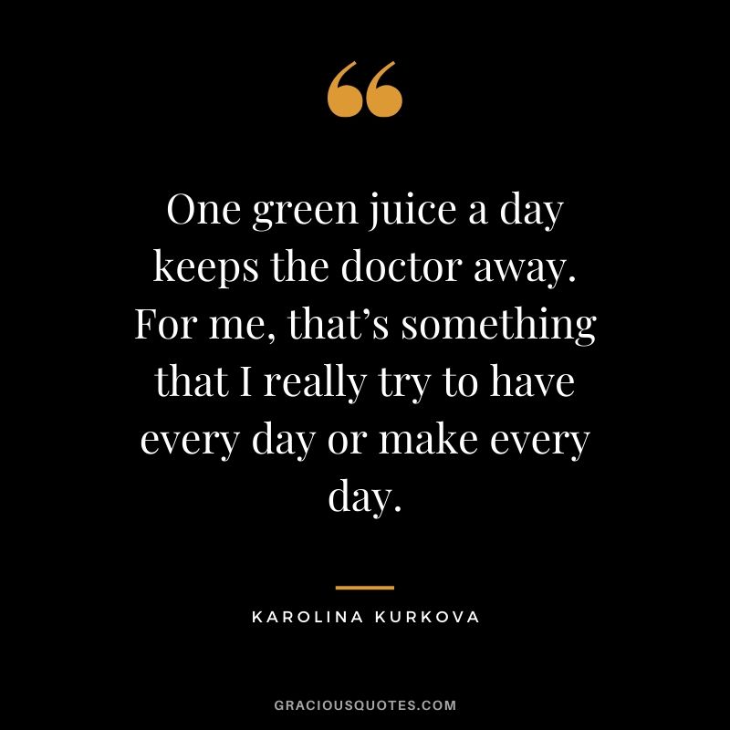 One green juice a day keeps the doctor away. For me, that's something that I really try to have every day or make every day. - Karolina Kurkova
