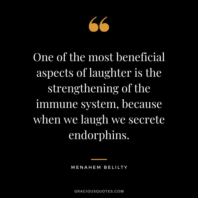 One of the most beneficial aspects of laughter is the strengthening of the immune system, because when we laugh we secrete endorphins. - Menahem Belilty