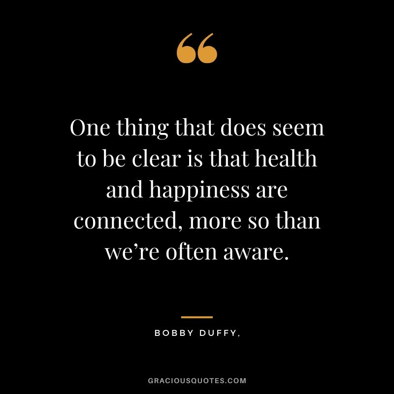 One thing that does seem to be clear is that health and happiness are connected, more so than we’re often aware. - Bobby Duffy