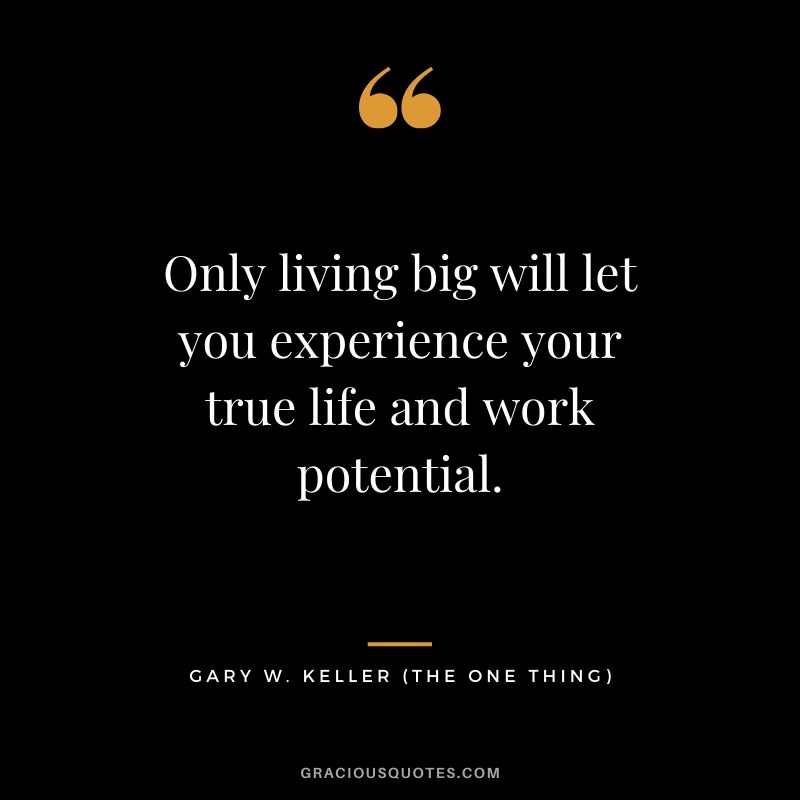 Only living big will let you experience your true life and work potential. - Gary Keller
