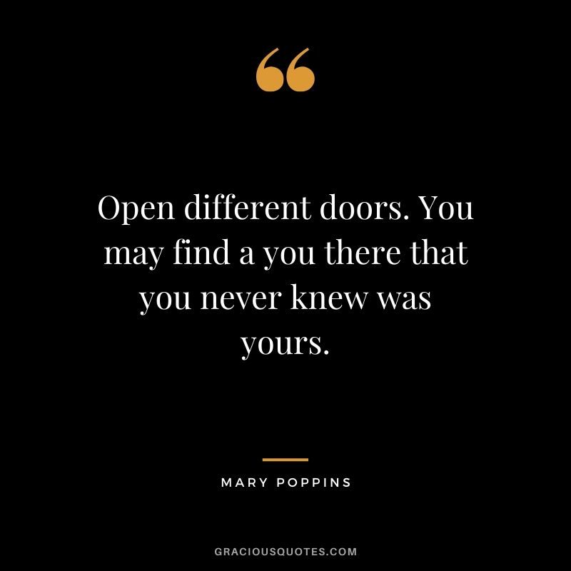 Open different doors. You may find a you there that you never knew was yours. - Mary Poppins