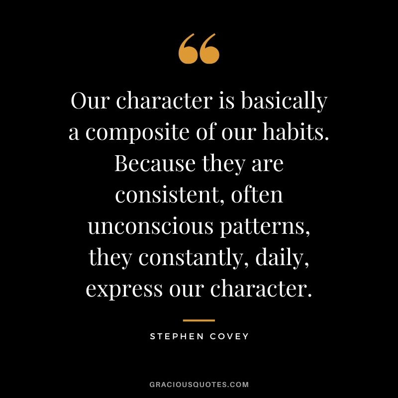 Our character is basically a composite of our habits. Because they are consistent, often unconscious patterns, they constantly, daily, express our character. - Stephen Covey