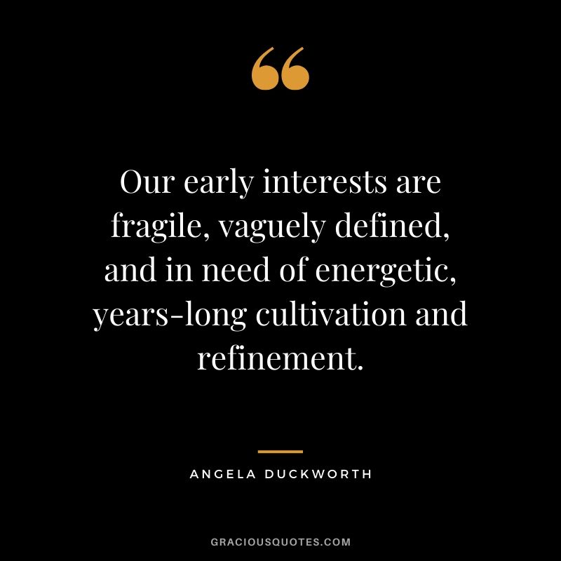 Our early interests are fragile, vaguely defined, and in need of energetic, years-long cultivation and refinement. - Angela Lee Duckworth #angeladuckworth #grit #passion #perseverance #quotes