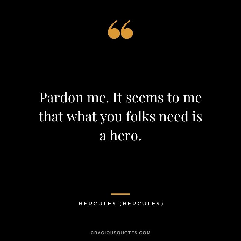 Pardon me. It seems to me that what you folks need is a hero. - Hercules