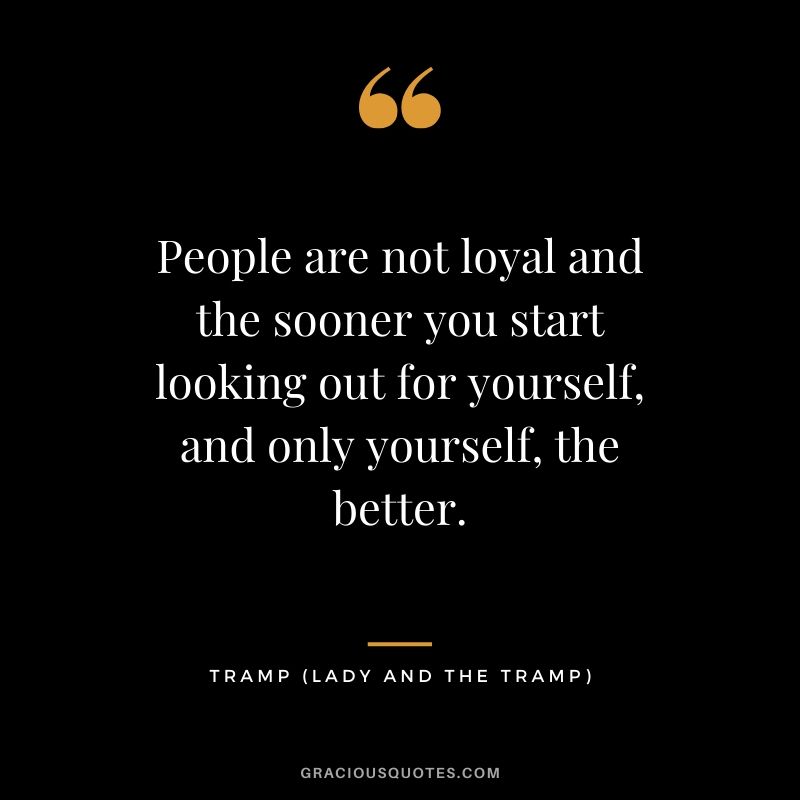 People are not loyal and the sooner you start looking out for yourself, and only yourself, the better. - Tramp (Lady and the Tramp)