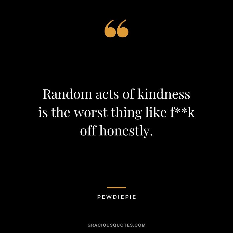 Random acts of kindness is the worst thing like f**k off honestly. - PewDiePie #pewdiepie #youtuber #funny