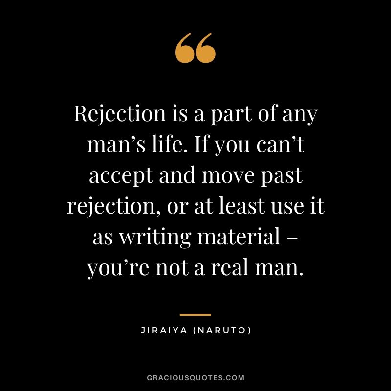 Rejection is a part of any man’s life. If you can’t accept and move past rejection, or at least use it as writing material – you’re not a real man. - Jiraiya (Naruto)