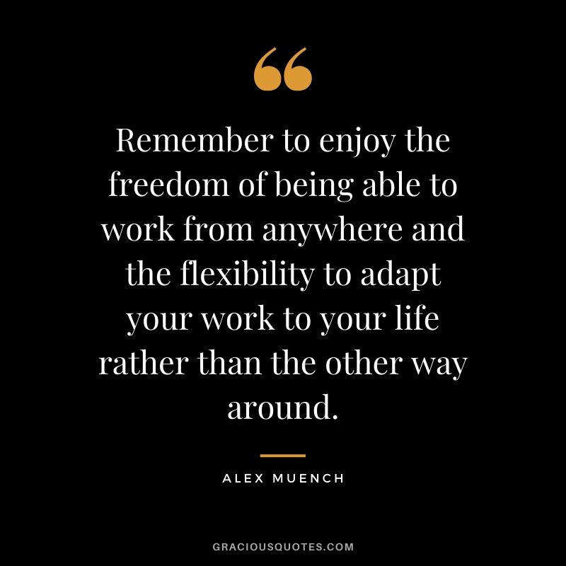 Remember to enjoy the freedom of being able to work from anywhere and the flexibility to adapt your work to your life rather than the other way around. - Alex Muench