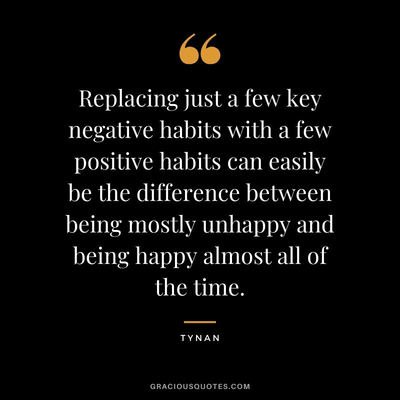 Replacing just a few key negative habits with a few positive habits can easily be the difference between being mostly unhappy and being happy almost all of the time. - Tynan
