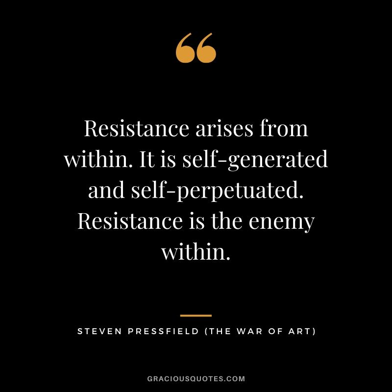 Resistance arises from within. It is self-generated and self-perpetuated. Resistance is the enemy within.
