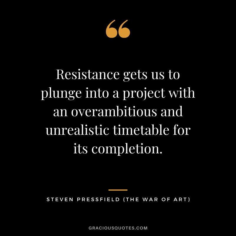 Resistance gets us to plunge into a project with an overambitious and unrealistic timetable for its completion.