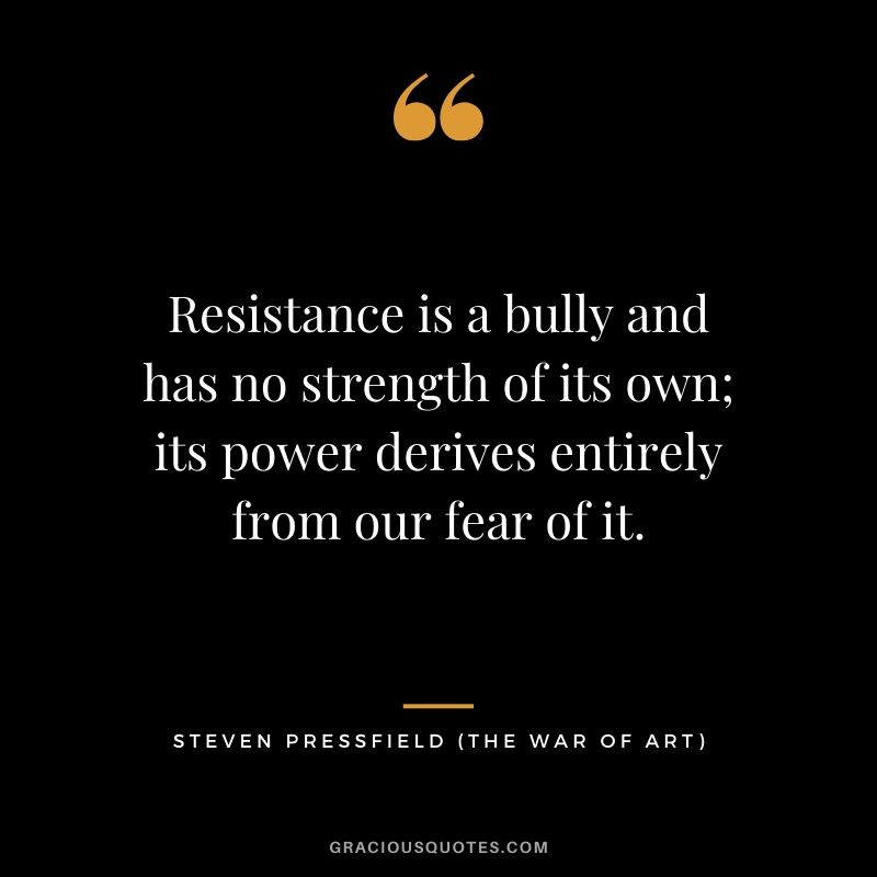 Resistance is a bully and has no strength of its own; its power derives entirely from our fear of it.