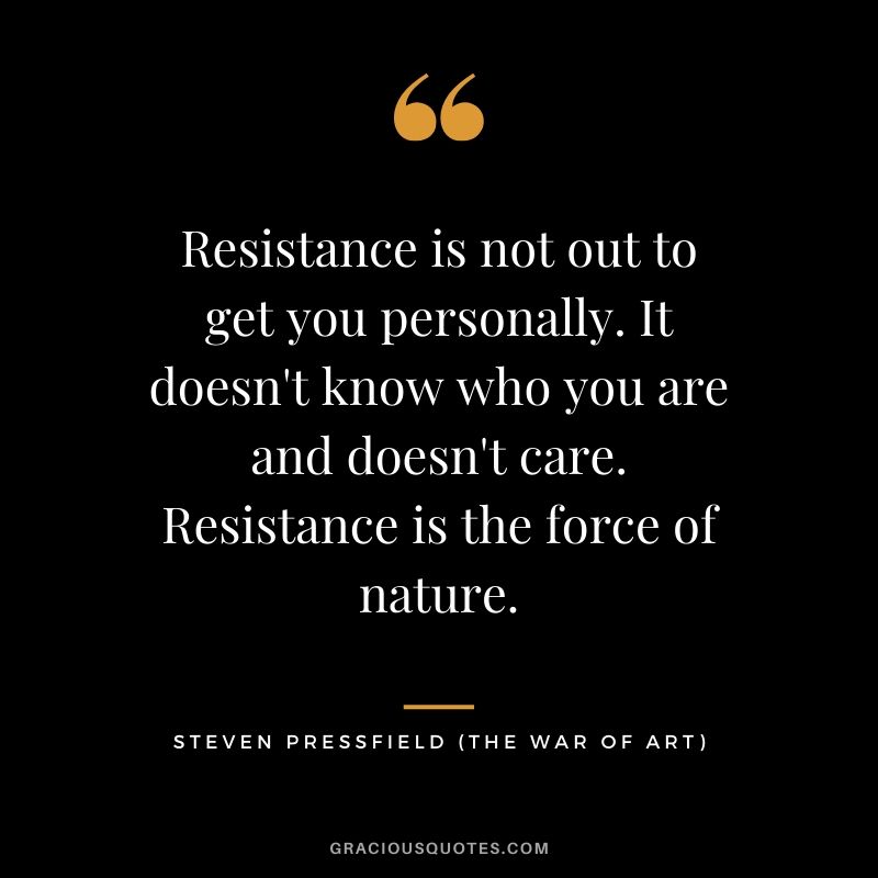 Resistance is not out to get you personally. It doesn't know who you are and doesn't care. Resistance is the force of nature.