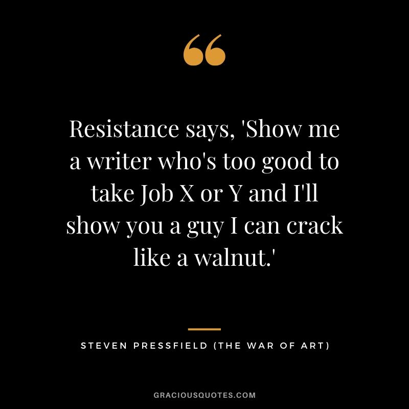 Resistance says, 'Show me a writer who's too good to take Job X or Y and I'll show you a guy I can crack like a walnut.'