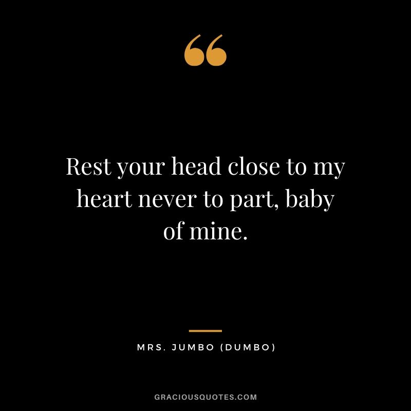 Rest your head close to my heart never to part, baby of mine. - Mrs. Jumbo (Dumbo)