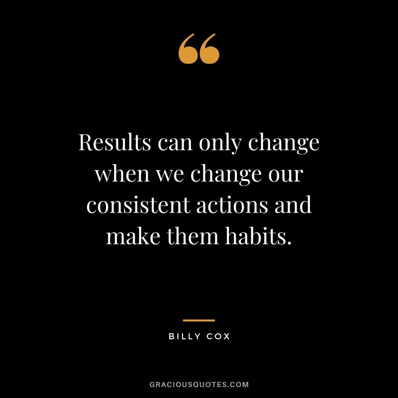Results can only change when we change our consistent actions and make them habits. - Billy Cox