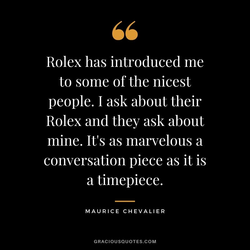 Rolex has introduced me to some of the nicest people. I ask about their Rolex and they ask about mine. It's as marvelous a conversation piece as it is a timepiece.