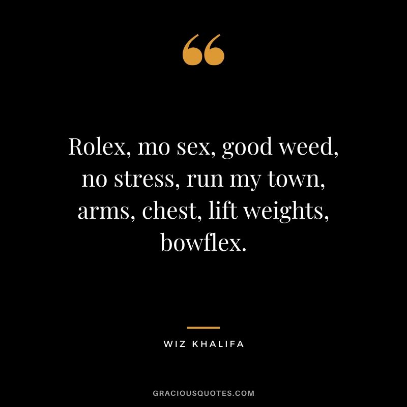 Rolex, mo sex, good weed, no stress, run my town, arms, chest, lift weights, bowflex. - Wiz Khalifa (rap)