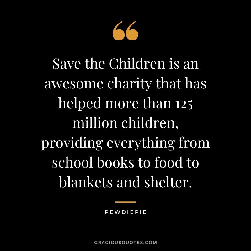 Save the Children is an awesome charity that has helped more than 125 million children, providing everything from school books to food to blankets and shelter. - PewDiePie #pewdiepie #youtuber #quotes