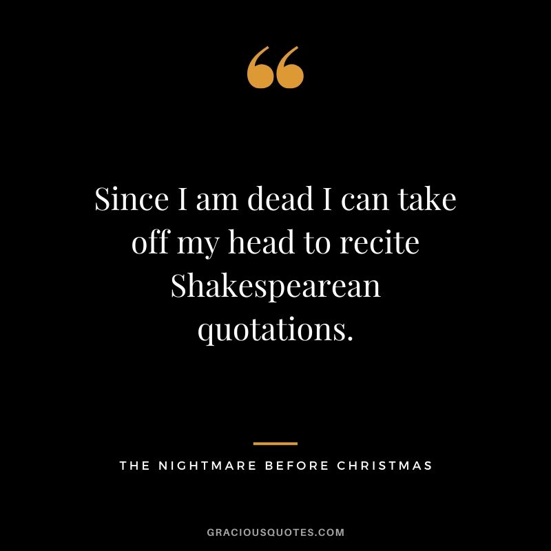 Since I am dead I can take off my head to recite Shakespearean quotations.- Jack Skellington (The Nightmare Before Christmas)