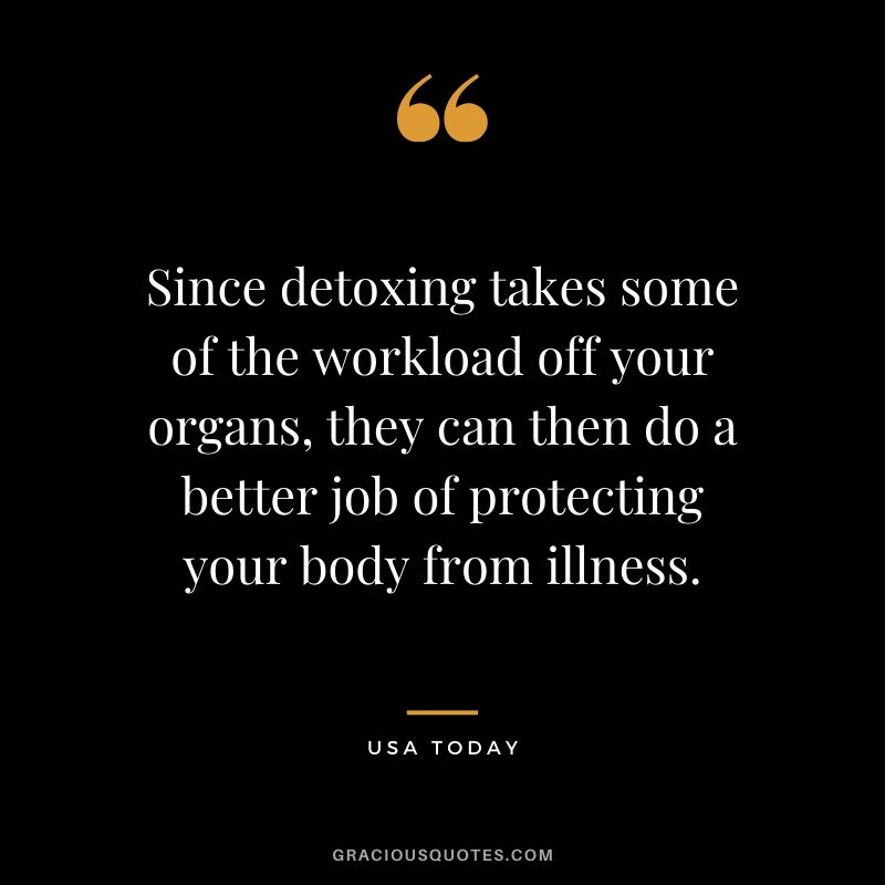 Since detoxing takes some of the workload off your organs, they can then do a better job of protecting your body from illness.
