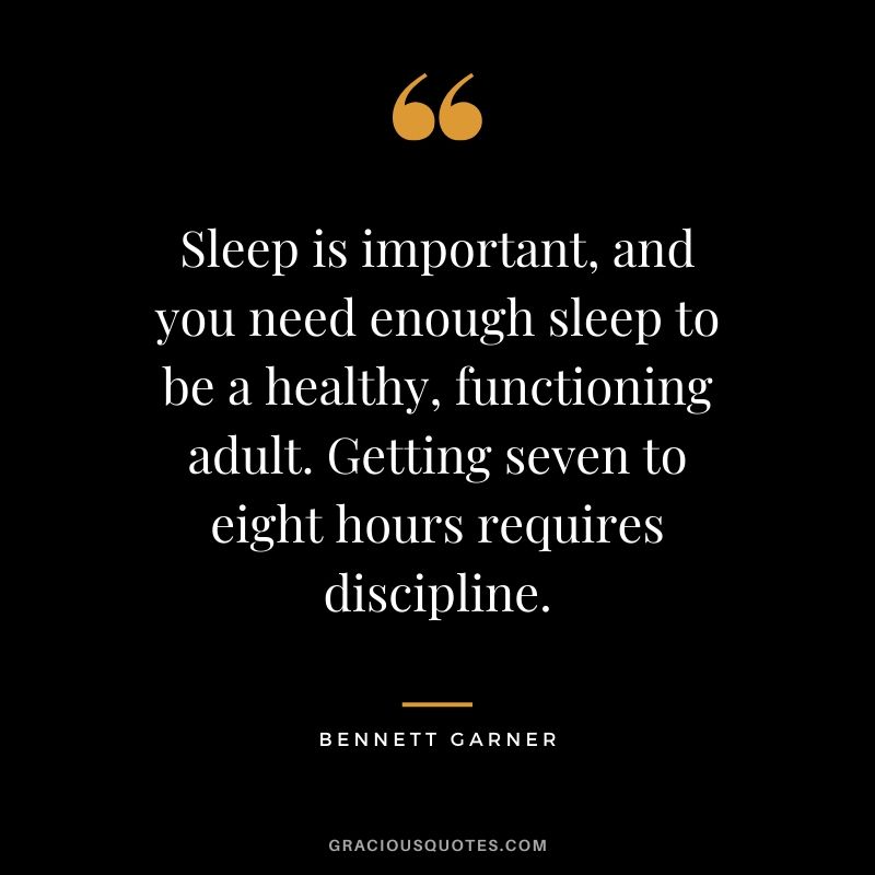 Sleep is important, and you need enough sleep to be a healthy, functioning adult. Getting seven to eight hours requires discipline. - Bennett Garner