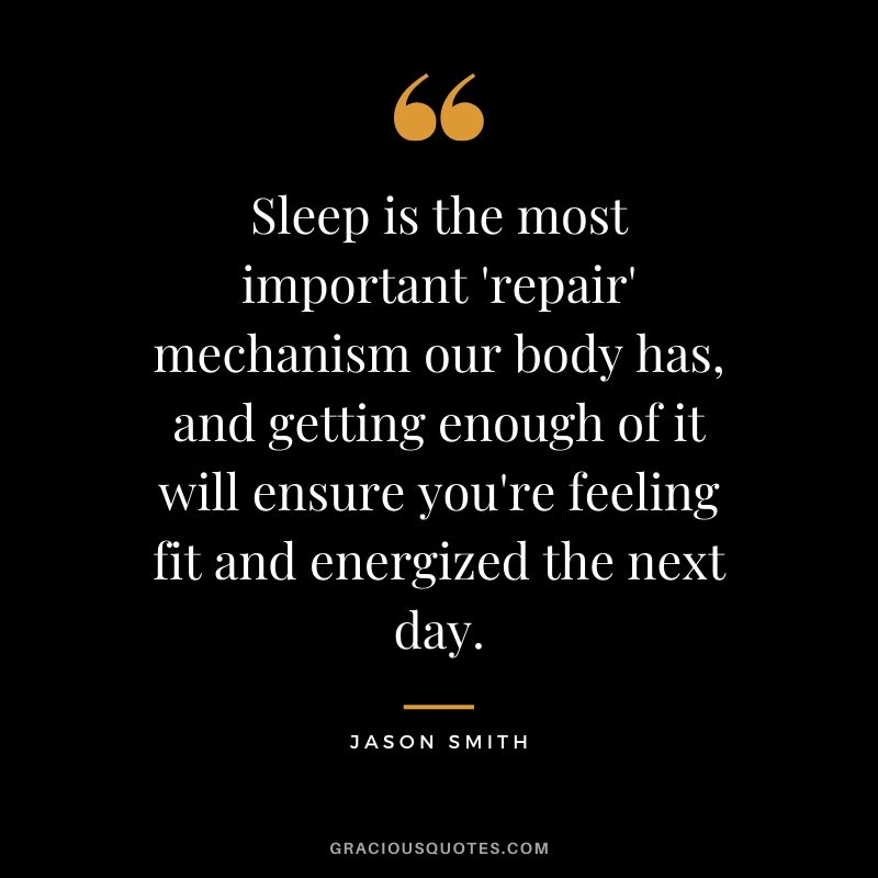 Sleep is the most important 'repair' mechanism our body has, and getting enough of it will ensure you're feeling fit and energized the next day. - Jason Smith